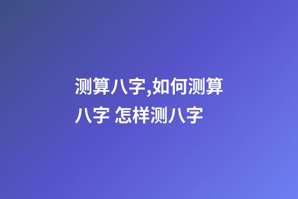 测算八字,如何测算八字 怎样测八字-第1张-观点-玄机派